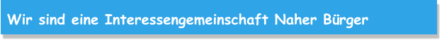 Wir sind eine Interessengemeinschaft Naher Bürger