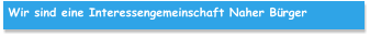 Wir sind eine Interessengemeinschaft Naher Bürger