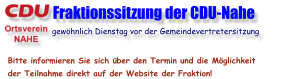 Fraktionssitzung der CDU-Nahe                gewöhnlich Dienstag vor der Gemeindevertretersitzung  Bitte informieren Sie sich über den Termin und die Möglichkeit der Teilnahme direkt auf der Website der Fraktion!