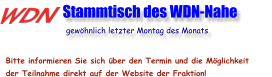 Bitte informieren Sie sich über den Termin und die Möglichkeit der Teilnahme direkt auf der Website der Fraktion!                    Stammtisch des WDN-Nahe                       gewöhnlich letzter Montag des Monats